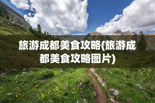 旅游成都美食攻略(旅游成都美食攻略图片)