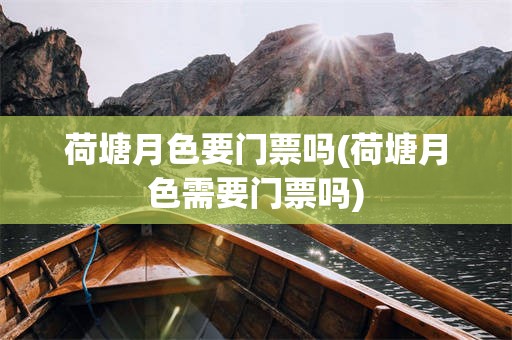 荷塘月色要门票吗(荷塘月色需要门票吗)