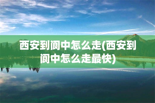 西安到阆中怎么走(西安到阆中怎么走最快)