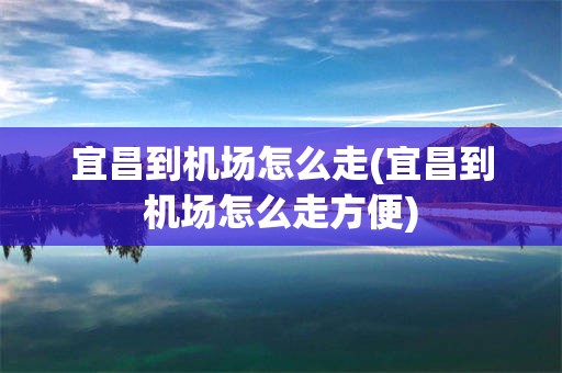 宜昌到机场怎么走(宜昌到机场怎么走方便)