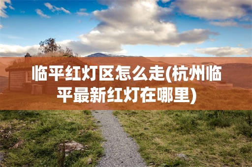 临平红灯区怎么走(杭州临平最新红灯在哪里)