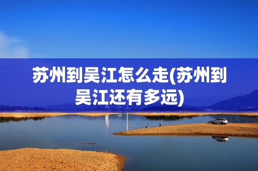 苏州到吴江怎么走(苏州到吴江还有多远)