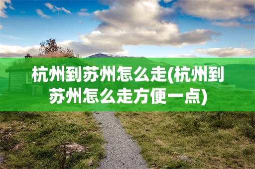杭州到苏州怎么走(杭州到苏州怎么走方便一点)