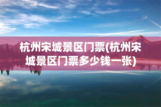 杭州宋城景区门票(杭州宋城景区门票多少钱一张)