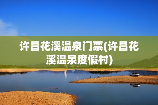 许昌花溪温泉门票(许昌花溪温泉度假村)