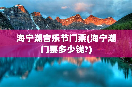 海宁潮音乐节门票(海宁潮门票多少钱?)