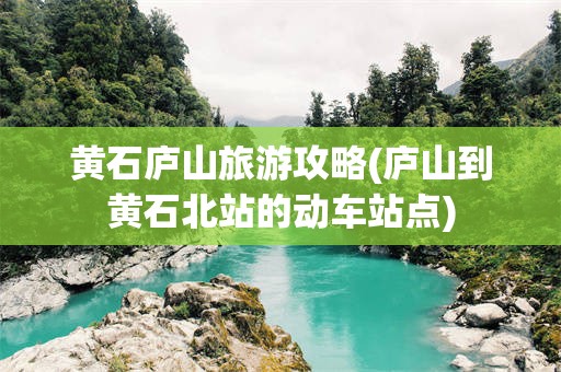 黄石庐山旅游攻略(庐山到黄石北站的动车站点)