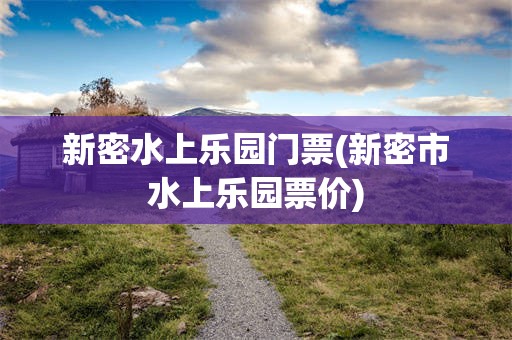 新密水上乐园门票(新密市水上乐园票价)