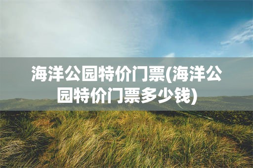 海洋公园特价门票(海洋公园特价门票多少钱)