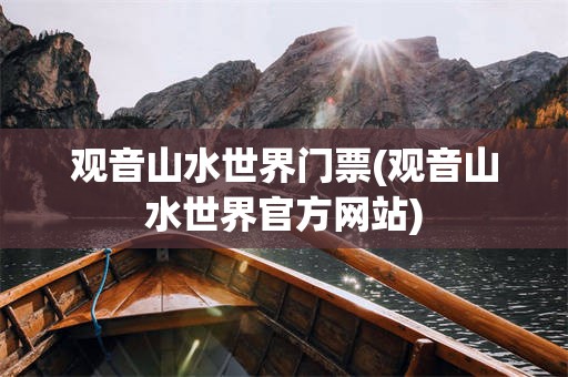 观音山水世界门票(观音山水世界官方网站)