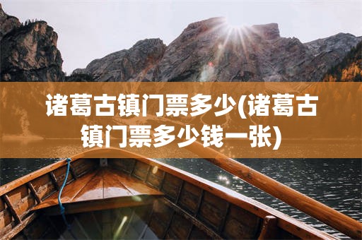 诸葛古镇门票多少(诸葛古镇门票多少钱一张)