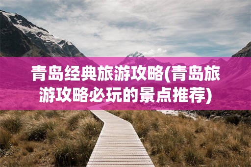 青岛经典旅游攻略(青岛旅游攻略必玩的景点推荐)