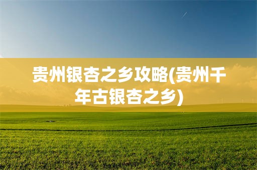 贵州银杏之乡攻略(贵州千年古银杏之乡)