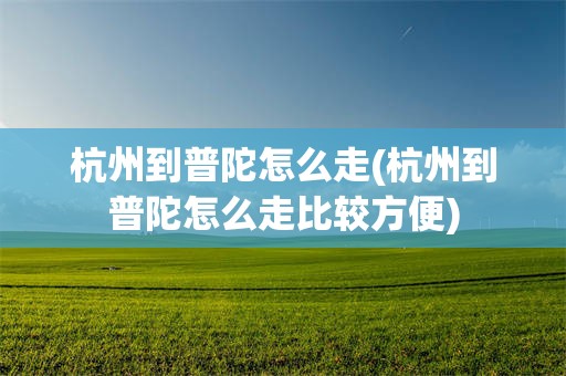 杭州到普陀怎么走(杭州到普陀怎么走比较方便)
