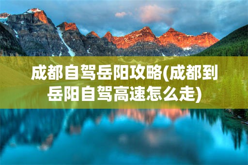 成都自驾岳阳攻略(成都到岳阳自驾高速怎么走)