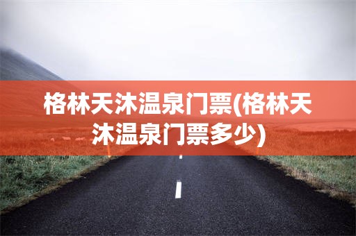 格林天沐温泉门票(格林天沐温泉门票多少)