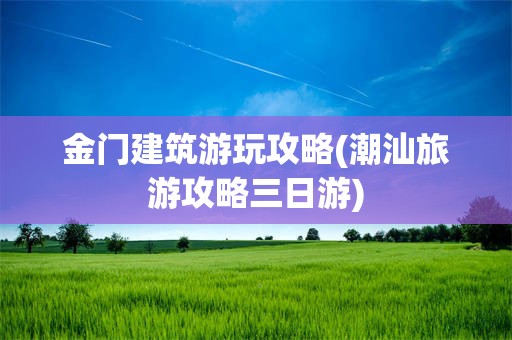 金门建筑游玩攻略(潮汕旅游攻略三日游)