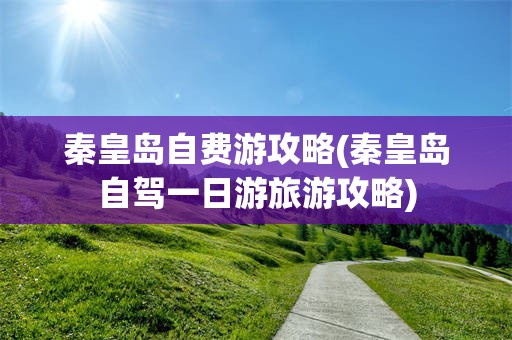 秦皇岛自费游攻略(秦皇岛自驾一日游旅游攻略)