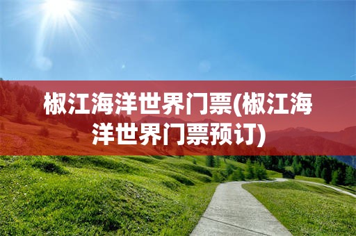 椒江海洋世界门票(椒江海洋世界门票预订)