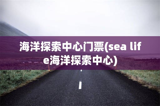 海洋探索中心门票(sea life海洋探索中心)