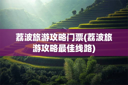 荔波旅游攻略门票(荔波旅游攻略最佳线路)