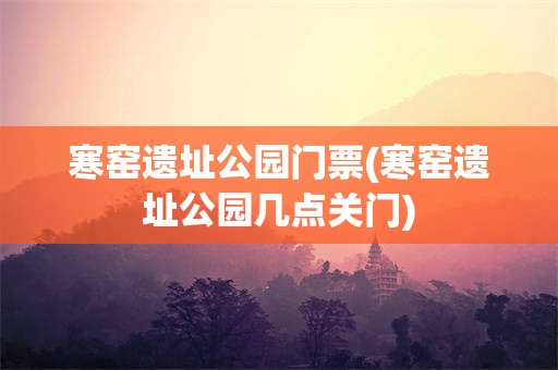 寒窑遗址公园门票(寒窑遗址公园几点关门)