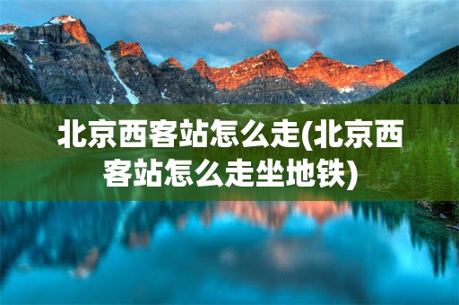 北京西客站怎么走(北京西客站怎么走坐地铁)