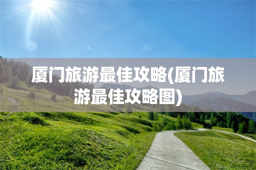 厦门旅游最佳攻略(厦门旅游最佳攻略图)