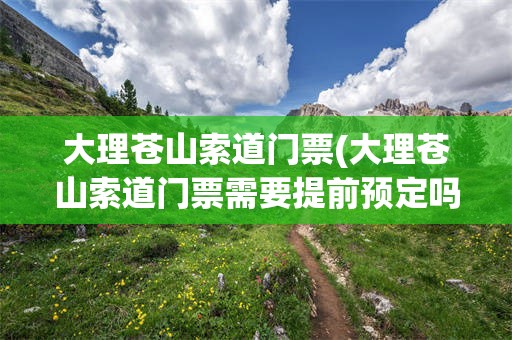 大理苍山索道门票(大理苍山索道门票需要提前预定吗?)