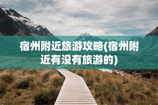 宿州附近旅游攻略(宿州附近有没有旅游的)