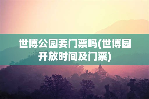 世博公园要门票吗(世博园开放时间及门票)