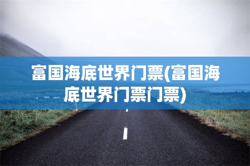 富国海底世界门票(富国海底世界门票门票)