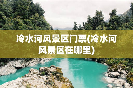 冷水河风景区门票(冷水河风景区在哪里)