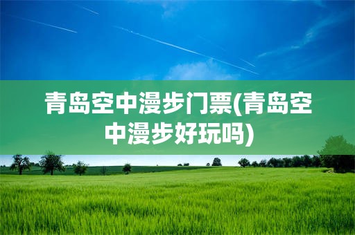 青岛空中漫步门票(青岛空中漫步好玩吗)