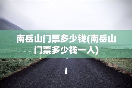 南岳山门票多少钱(南岳山门票多少钱一人)