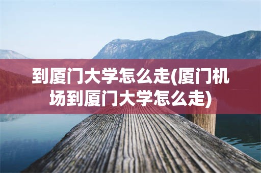 到厦门大学怎么走(厦门机场到厦门大学怎么走)