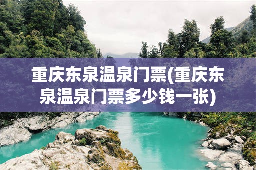 重庆东泉温泉门票(重庆东泉温泉门票多少钱一张)