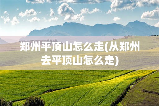 郑州平顶山怎么走(从郑州去平顶山怎么走)