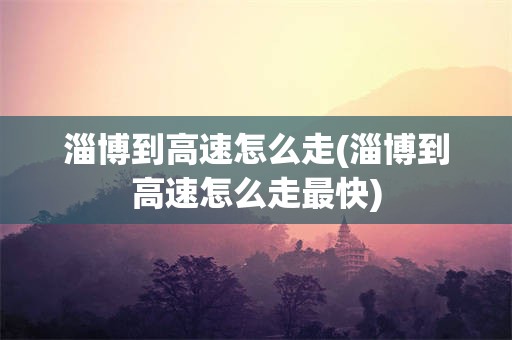 淄博到高速怎么走(淄博到高速怎么走最快)