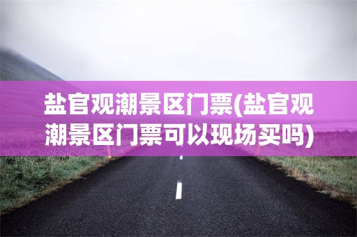 盐官观潮景区门票(盐官观潮景区门票可以现场买吗)