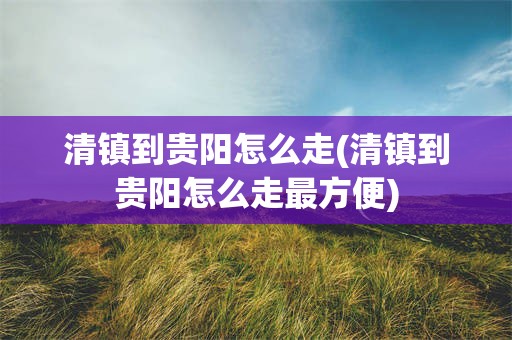 清镇到贵阳怎么走(清镇到贵阳怎么走最方便)