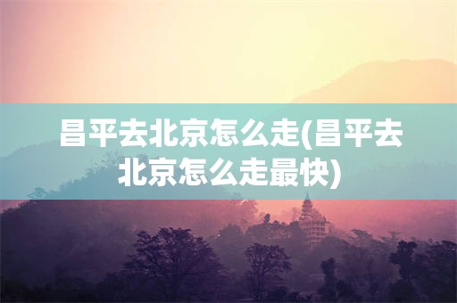 昌平去北京怎么走(昌平去北京怎么走最快)