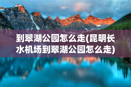 到翠湖公园怎么走(昆明长水机场到翠湖公园怎么走)