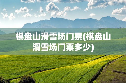 棋盘山滑雪场门票(棋盘山滑雪场门票多少)