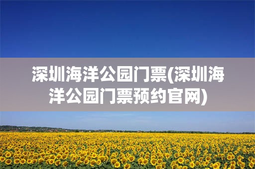 深圳海洋公园门票(深圳海洋公园门票预约官网)
