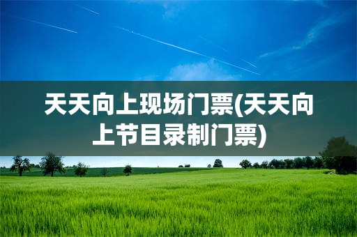 天天向上现场门票(天天向上节目录制门票)