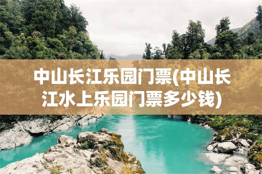 中山长江乐园门票(中山长江水上乐园门票多少钱)