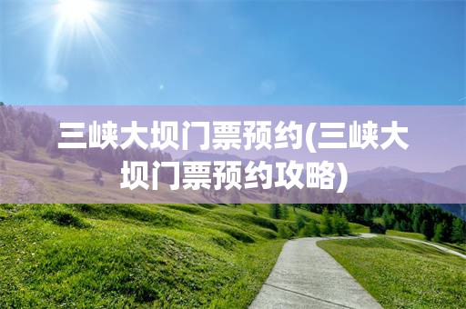 三峡大坝门票预约(三峡大坝门票预约攻略)