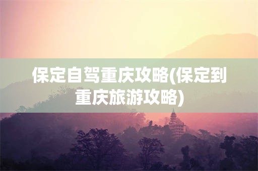 保定自驾重庆攻略(保定到重庆旅游攻略)