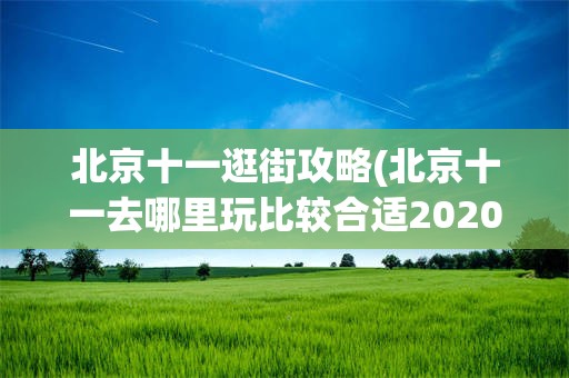 北京十一逛街攻略(北京十一去哪里玩比较合适2020)